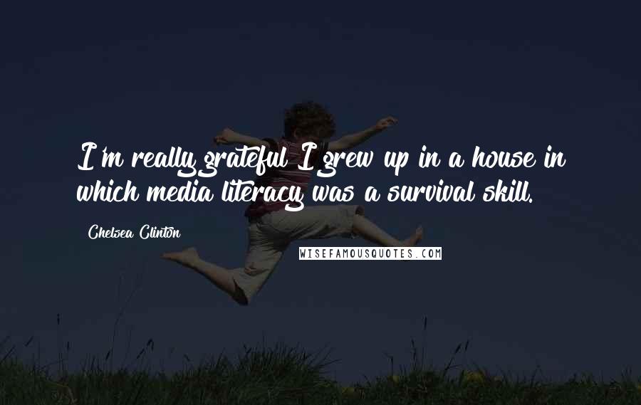 Chelsea Clinton Quotes: I'm really grateful I grew up in a house in which media literacy was a survival skill.