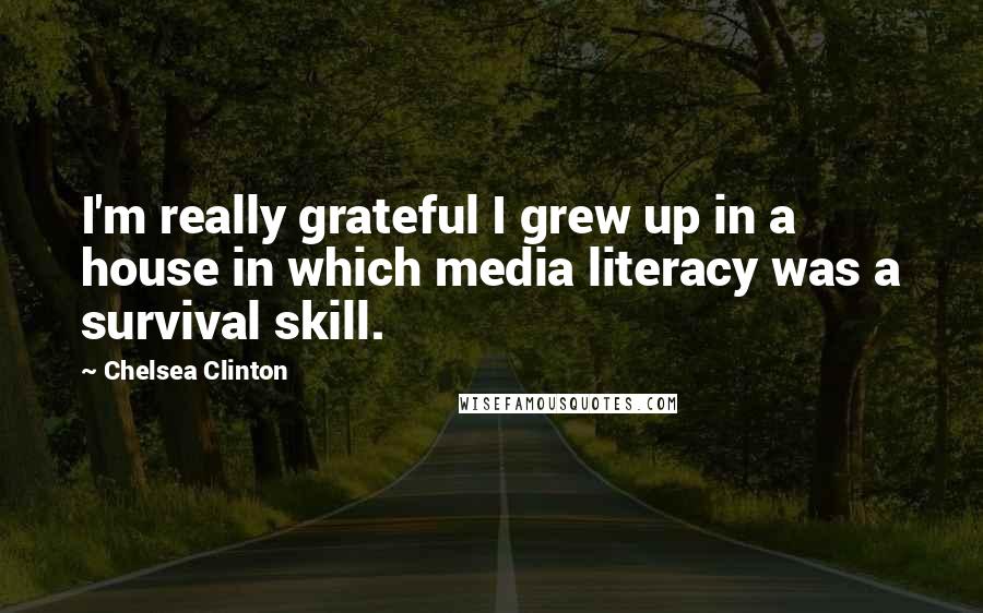 Chelsea Clinton Quotes: I'm really grateful I grew up in a house in which media literacy was a survival skill.