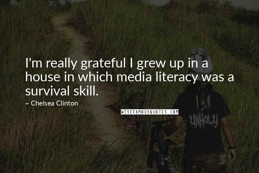 Chelsea Clinton Quotes: I'm really grateful I grew up in a house in which media literacy was a survival skill.