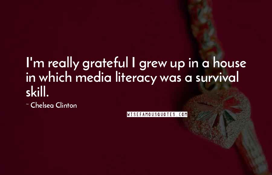 Chelsea Clinton Quotes: I'm really grateful I grew up in a house in which media literacy was a survival skill.