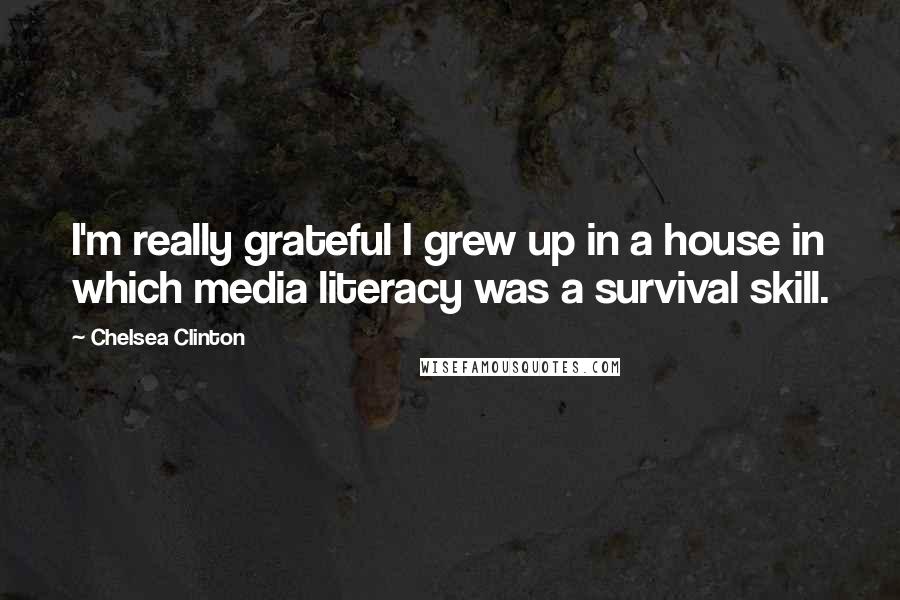 Chelsea Clinton Quotes: I'm really grateful I grew up in a house in which media literacy was a survival skill.