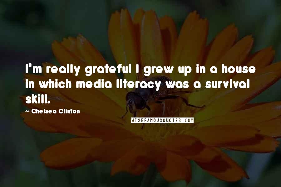 Chelsea Clinton Quotes: I'm really grateful I grew up in a house in which media literacy was a survival skill.