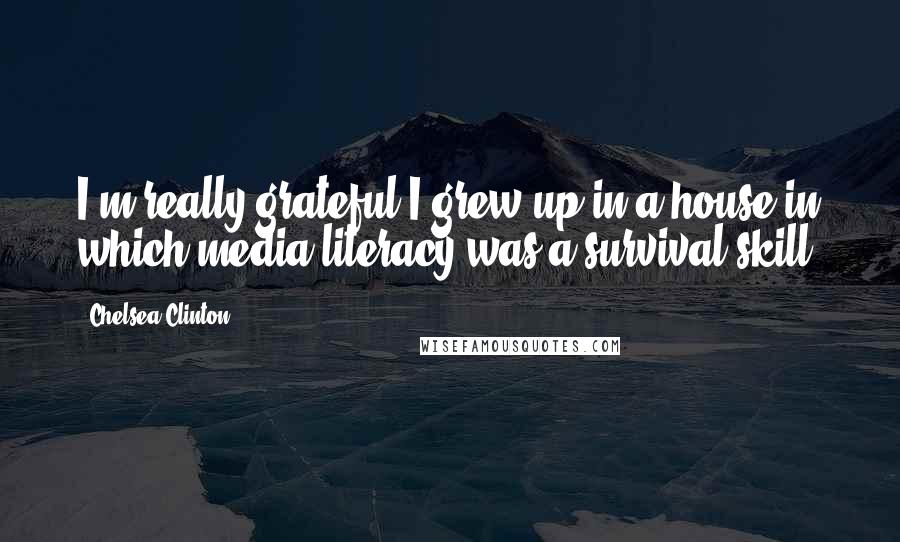 Chelsea Clinton Quotes: I'm really grateful I grew up in a house in which media literacy was a survival skill.