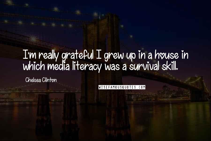 Chelsea Clinton Quotes: I'm really grateful I grew up in a house in which media literacy was a survival skill.