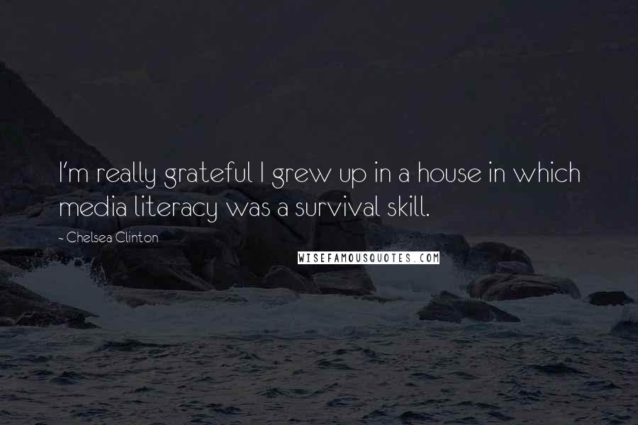 Chelsea Clinton Quotes: I'm really grateful I grew up in a house in which media literacy was a survival skill.