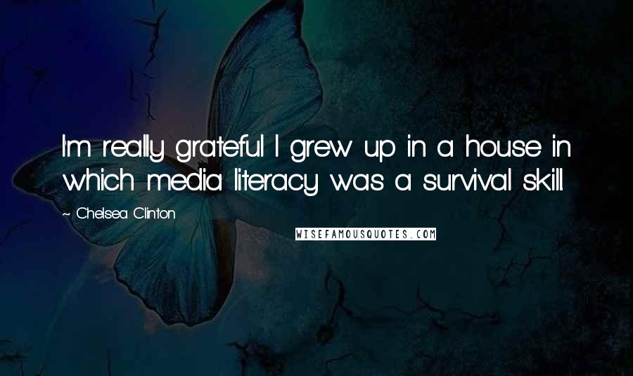 Chelsea Clinton Quotes: I'm really grateful I grew up in a house in which media literacy was a survival skill.