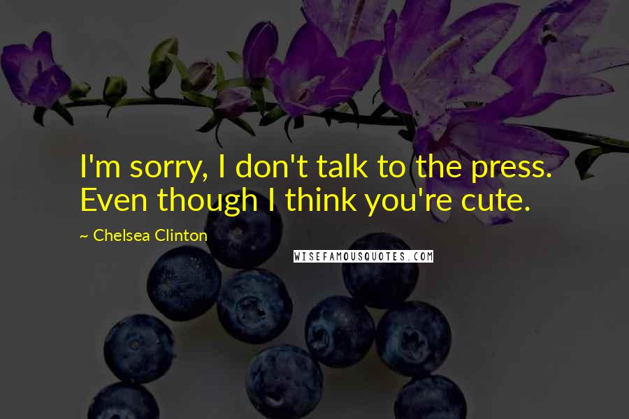 Chelsea Clinton Quotes: I'm sorry, I don't talk to the press. Even though I think you're cute.