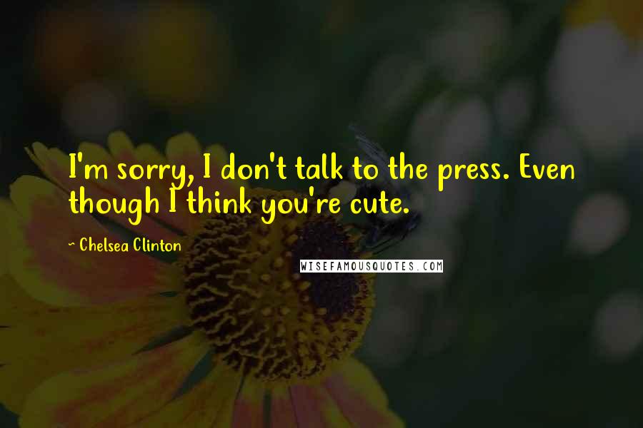 Chelsea Clinton Quotes: I'm sorry, I don't talk to the press. Even though I think you're cute.