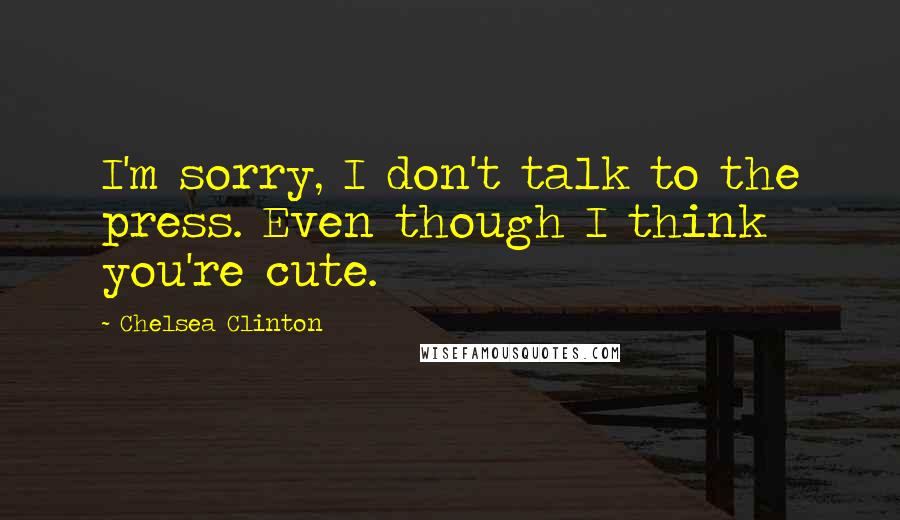 Chelsea Clinton Quotes: I'm sorry, I don't talk to the press. Even though I think you're cute.