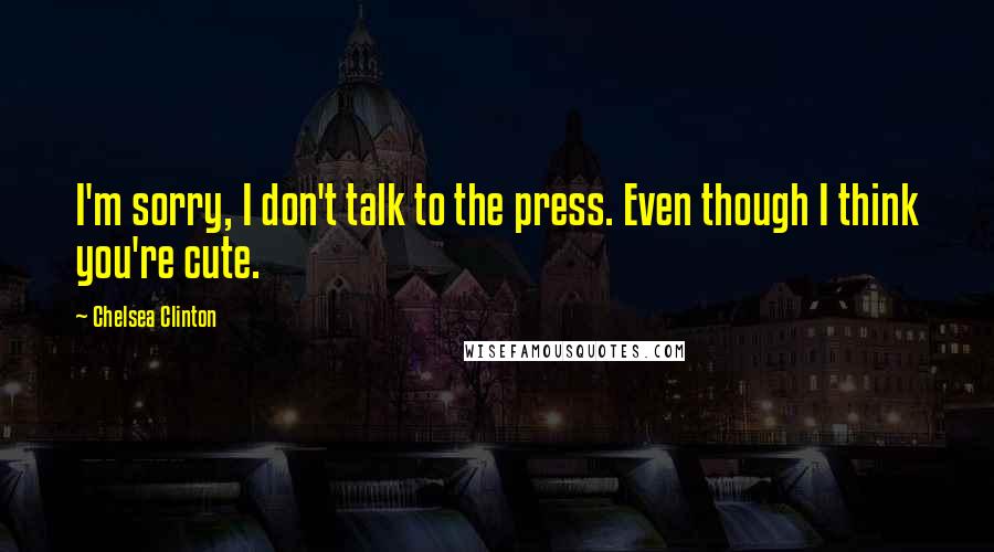 Chelsea Clinton Quotes: I'm sorry, I don't talk to the press. Even though I think you're cute.