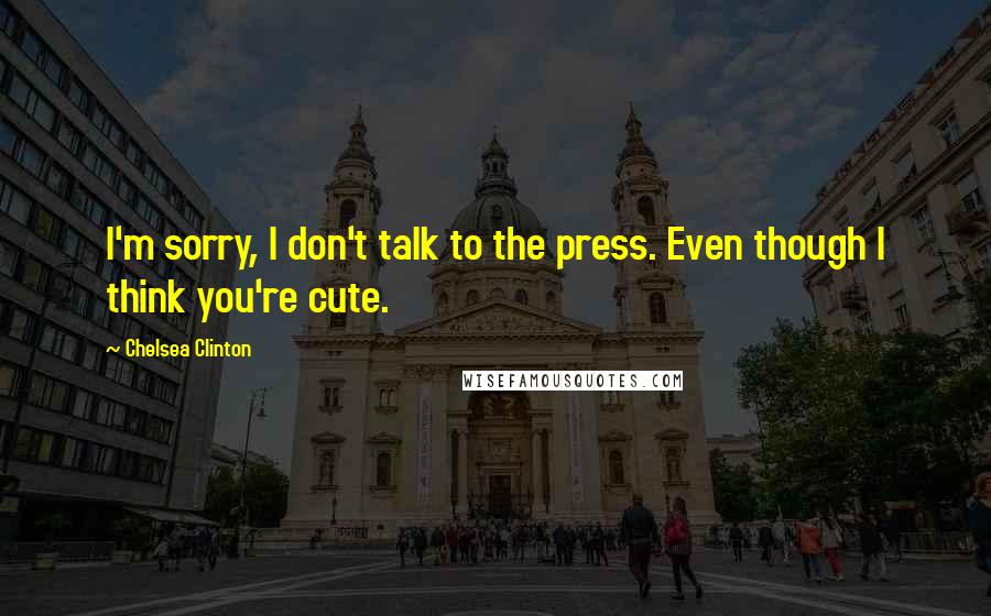 Chelsea Clinton Quotes: I'm sorry, I don't talk to the press. Even though I think you're cute.