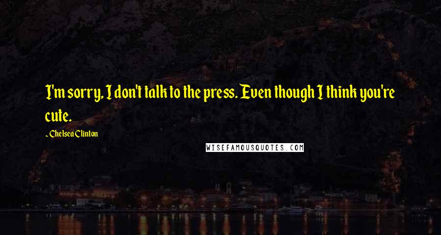 Chelsea Clinton Quotes: I'm sorry, I don't talk to the press. Even though I think you're cute.