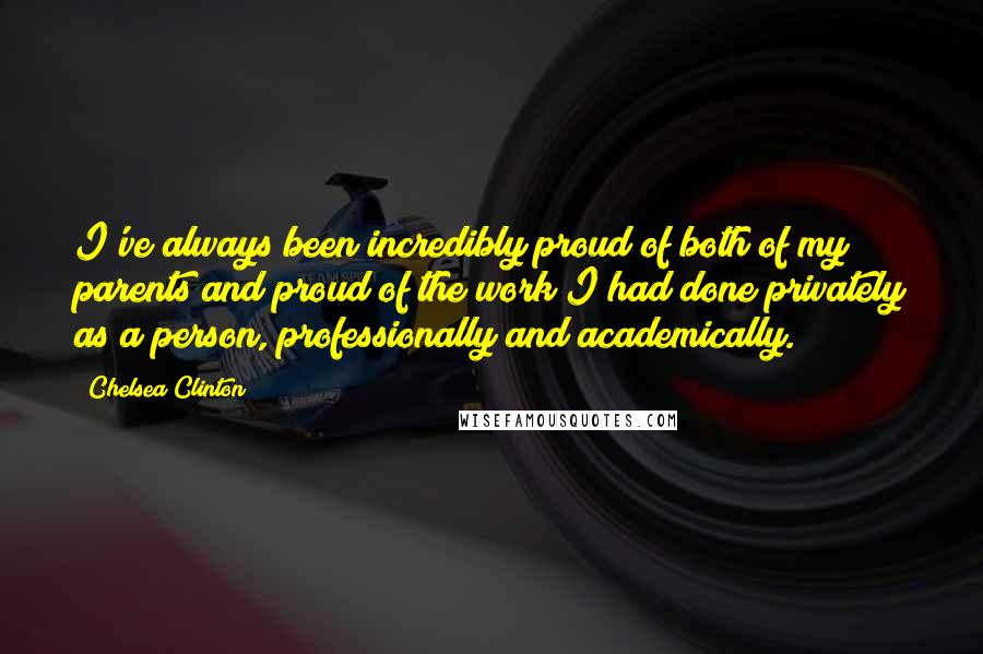 Chelsea Clinton Quotes: I've always been incredibly proud of both of my parents and proud of the work I had done privately as a person, professionally and academically.