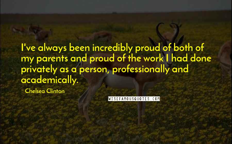 Chelsea Clinton Quotes: I've always been incredibly proud of both of my parents and proud of the work I had done privately as a person, professionally and academically.