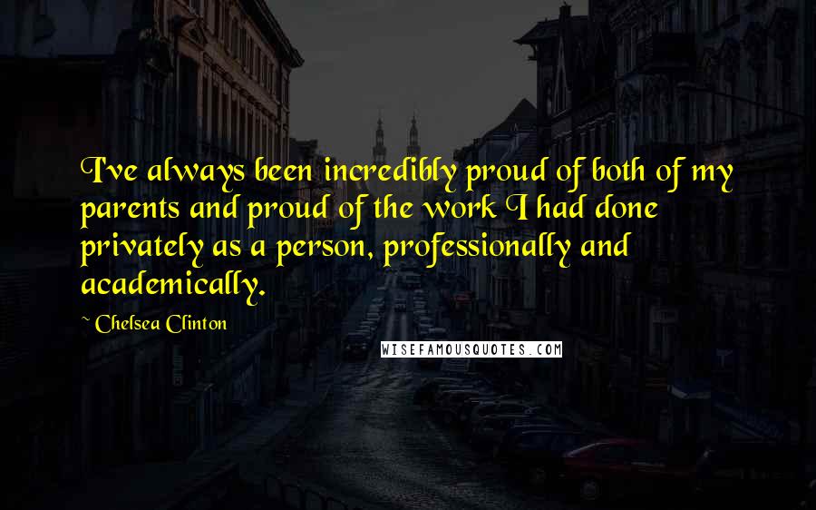 Chelsea Clinton Quotes: I've always been incredibly proud of both of my parents and proud of the work I had done privately as a person, professionally and academically.