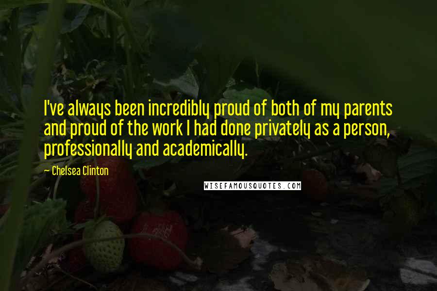 Chelsea Clinton Quotes: I've always been incredibly proud of both of my parents and proud of the work I had done privately as a person, professionally and academically.