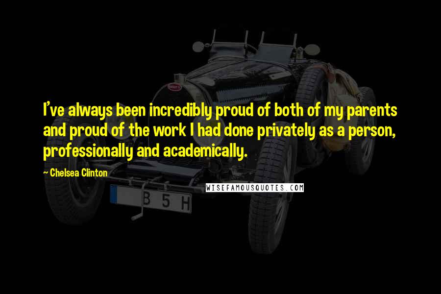 Chelsea Clinton Quotes: I've always been incredibly proud of both of my parents and proud of the work I had done privately as a person, professionally and academically.