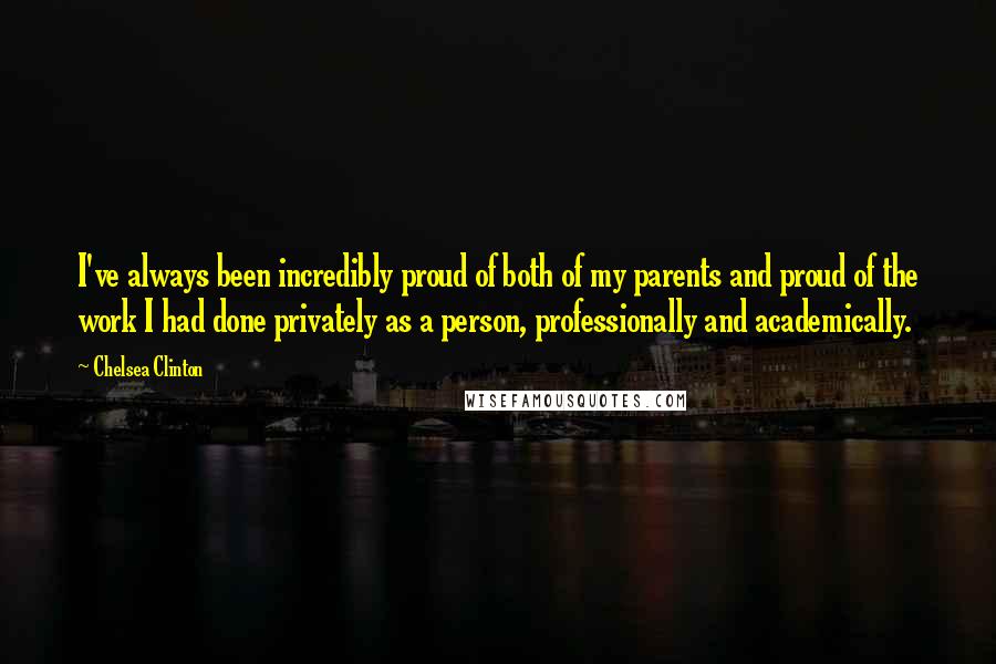 Chelsea Clinton Quotes: I've always been incredibly proud of both of my parents and proud of the work I had done privately as a person, professionally and academically.