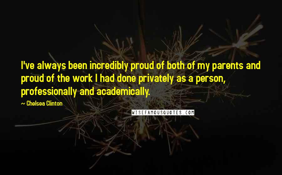 Chelsea Clinton Quotes: I've always been incredibly proud of both of my parents and proud of the work I had done privately as a person, professionally and academically.