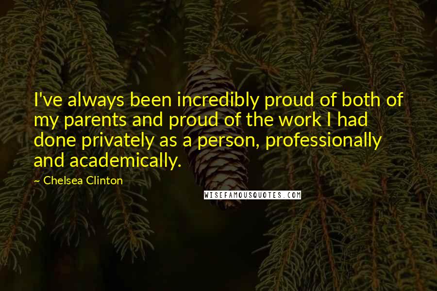 Chelsea Clinton Quotes: I've always been incredibly proud of both of my parents and proud of the work I had done privately as a person, professionally and academically.