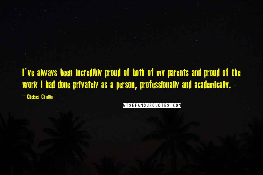 Chelsea Clinton Quotes: I've always been incredibly proud of both of my parents and proud of the work I had done privately as a person, professionally and academically.