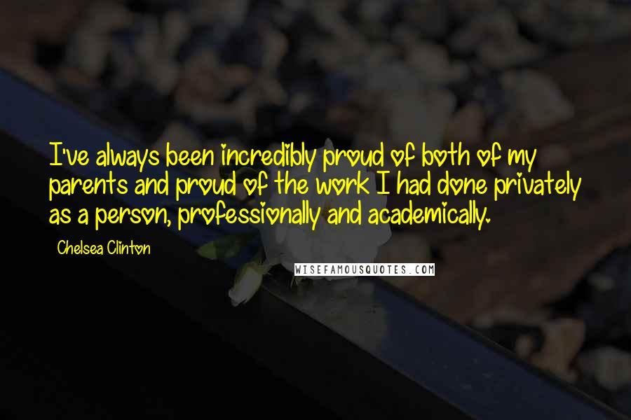 Chelsea Clinton Quotes: I've always been incredibly proud of both of my parents and proud of the work I had done privately as a person, professionally and academically.