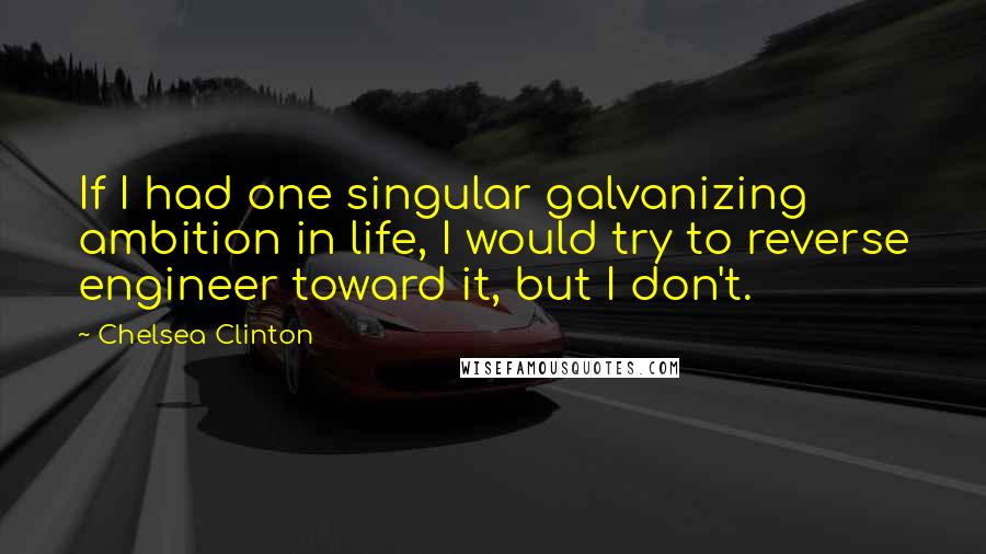 Chelsea Clinton Quotes: If I had one singular galvanizing ambition in life, I would try to reverse engineer toward it, but I don't.