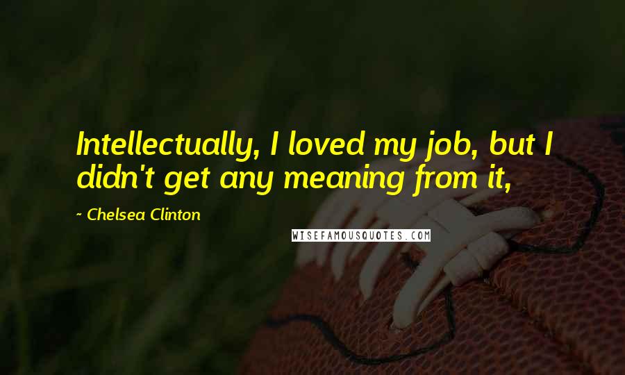Chelsea Clinton Quotes: Intellectually, I loved my job, but I didn't get any meaning from it,
