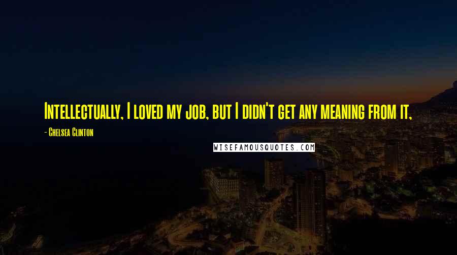 Chelsea Clinton Quotes: Intellectually, I loved my job, but I didn't get any meaning from it,