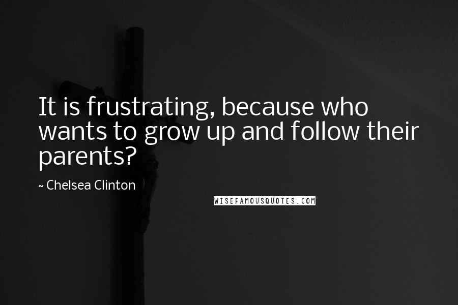 Chelsea Clinton Quotes: It is frustrating, because who wants to grow up and follow their parents?