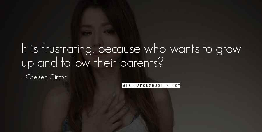 Chelsea Clinton Quotes: It is frustrating, because who wants to grow up and follow their parents?