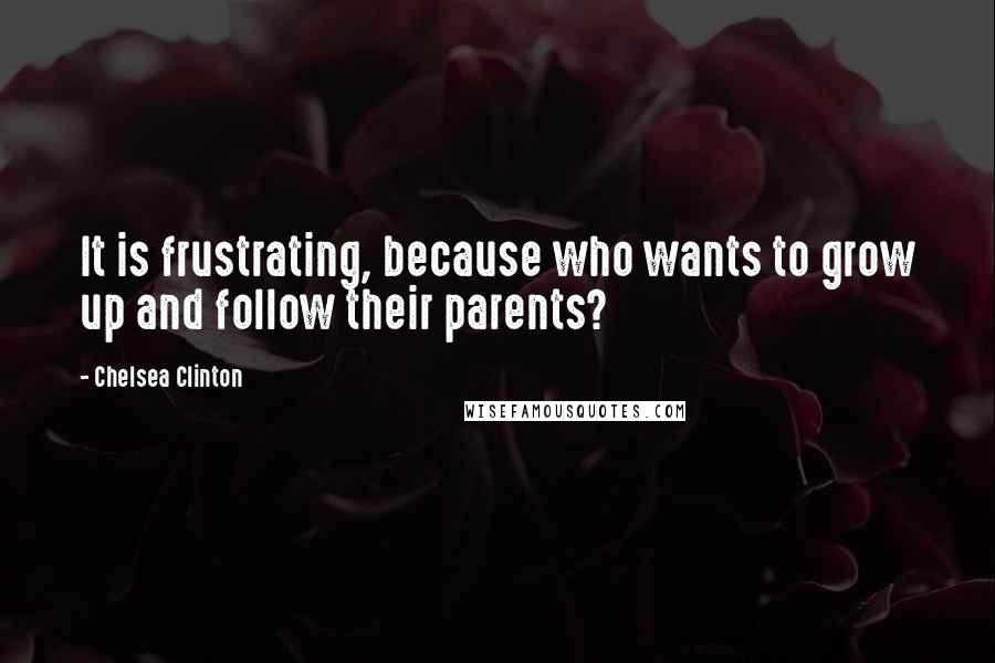 Chelsea Clinton Quotes: It is frustrating, because who wants to grow up and follow their parents?
