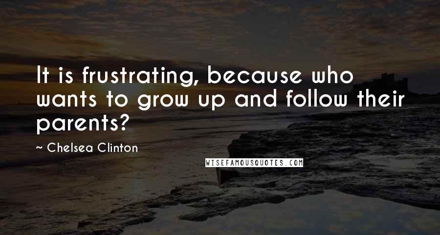 Chelsea Clinton Quotes: It is frustrating, because who wants to grow up and follow their parents?