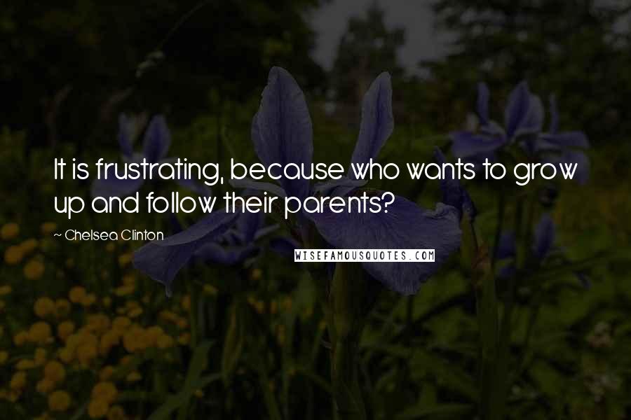 Chelsea Clinton Quotes: It is frustrating, because who wants to grow up and follow their parents?