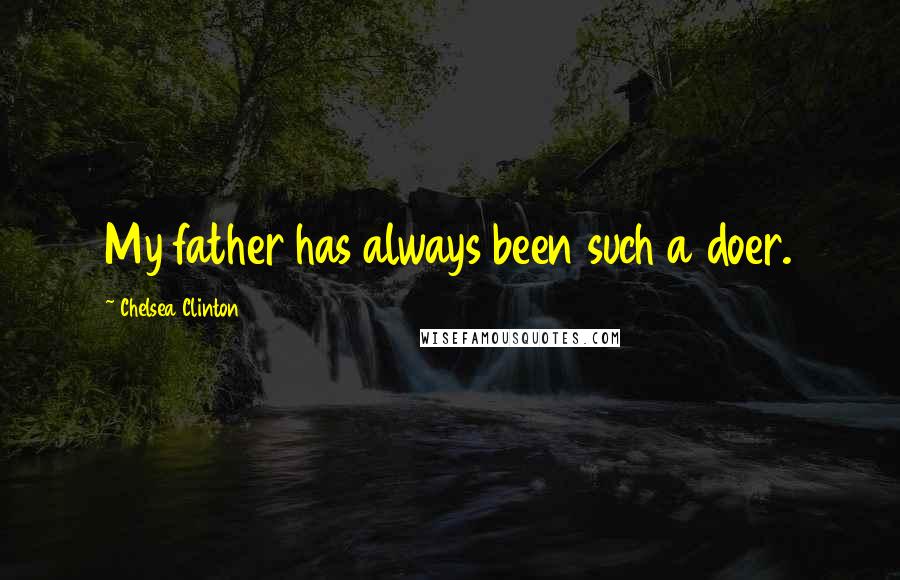 Chelsea Clinton Quotes: My father has always been such a doer.
