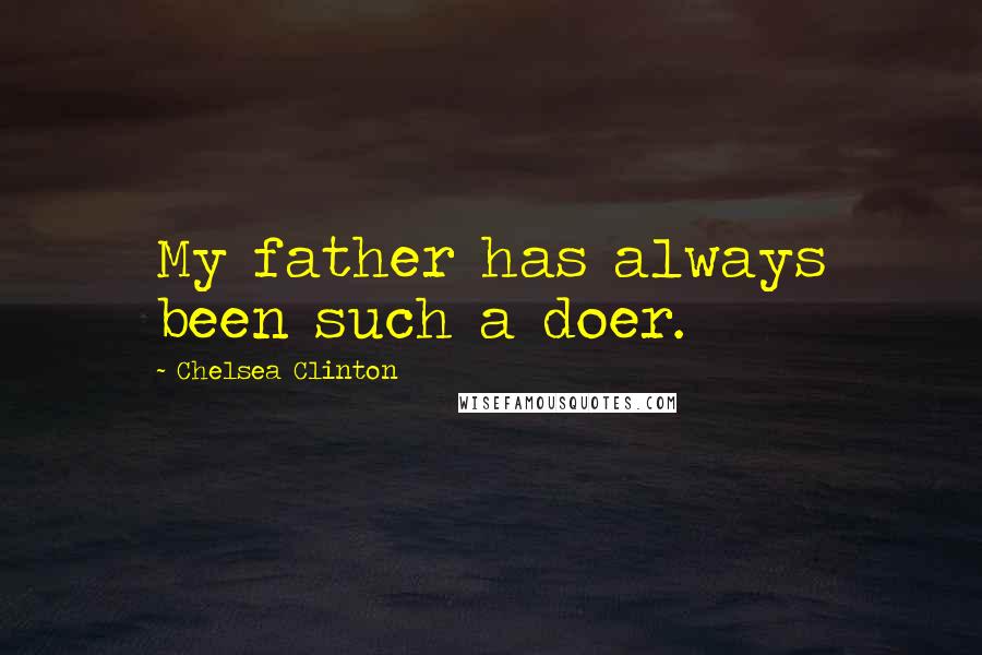 Chelsea Clinton Quotes: My father has always been such a doer.