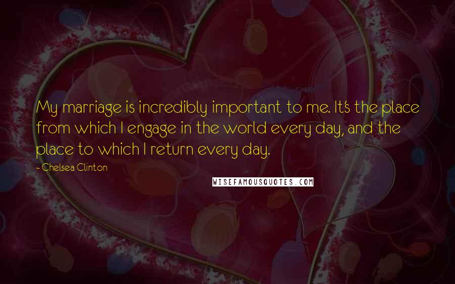 Chelsea Clinton Quotes: My marriage is incredibly important to me. It's the place from which I engage in the world every day, and the place to which I return every day.