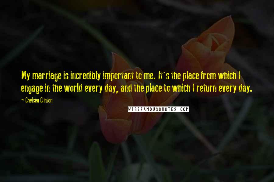 Chelsea Clinton Quotes: My marriage is incredibly important to me. It's the place from which I engage in the world every day, and the place to which I return every day.