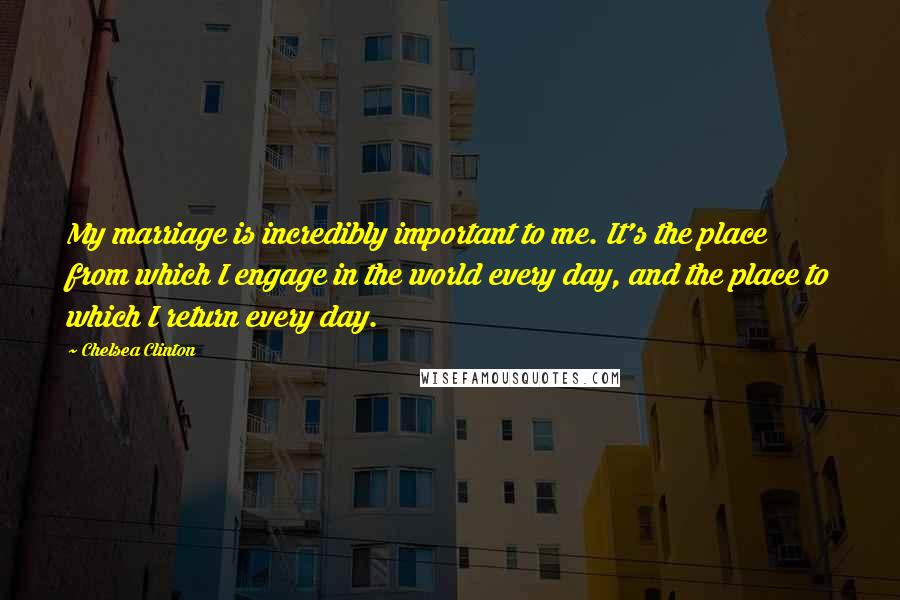 Chelsea Clinton Quotes: My marriage is incredibly important to me. It's the place from which I engage in the world every day, and the place to which I return every day.