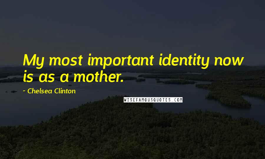 Chelsea Clinton Quotes: My most important identity now is as a mother.