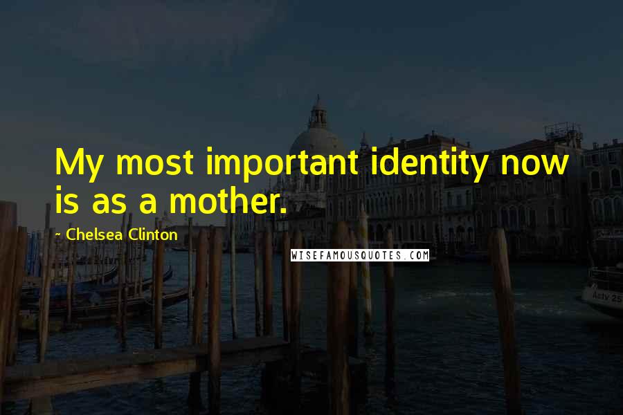 Chelsea Clinton Quotes: My most important identity now is as a mother.