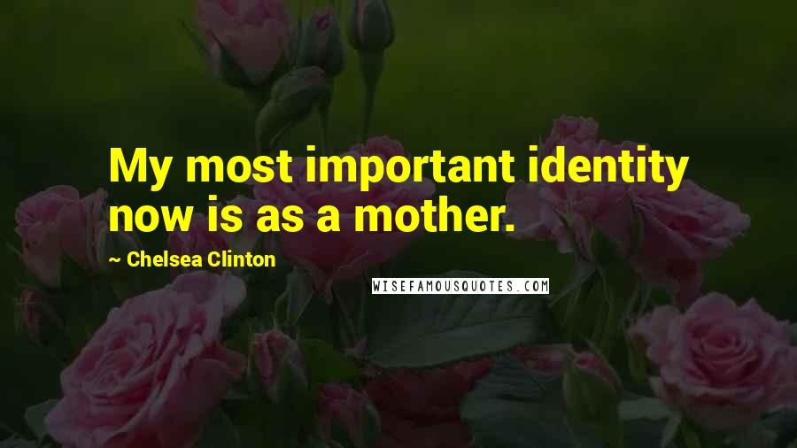 Chelsea Clinton Quotes: My most important identity now is as a mother.