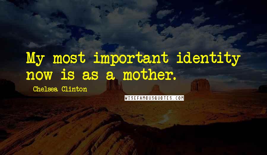 Chelsea Clinton Quotes: My most important identity now is as a mother.