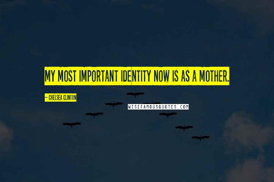 Chelsea Clinton Quotes: My most important identity now is as a mother.