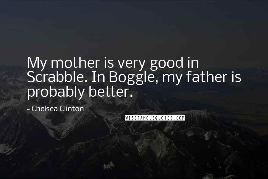 Chelsea Clinton Quotes: My mother is very good in Scrabble. In Boggle, my father is probably better.