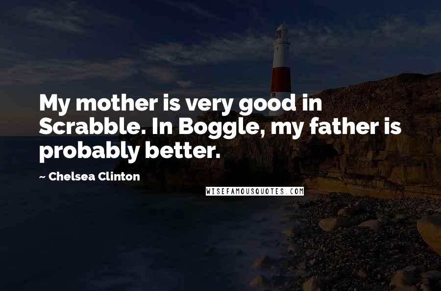 Chelsea Clinton Quotes: My mother is very good in Scrabble. In Boggle, my father is probably better.