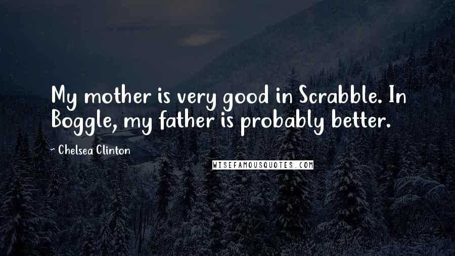 Chelsea Clinton Quotes: My mother is very good in Scrabble. In Boggle, my father is probably better.