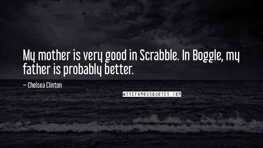 Chelsea Clinton Quotes: My mother is very good in Scrabble. In Boggle, my father is probably better.