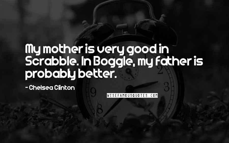Chelsea Clinton Quotes: My mother is very good in Scrabble. In Boggle, my father is probably better.