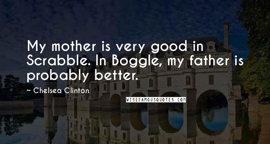 Chelsea Clinton Quotes: My mother is very good in Scrabble. In Boggle, my father is probably better.